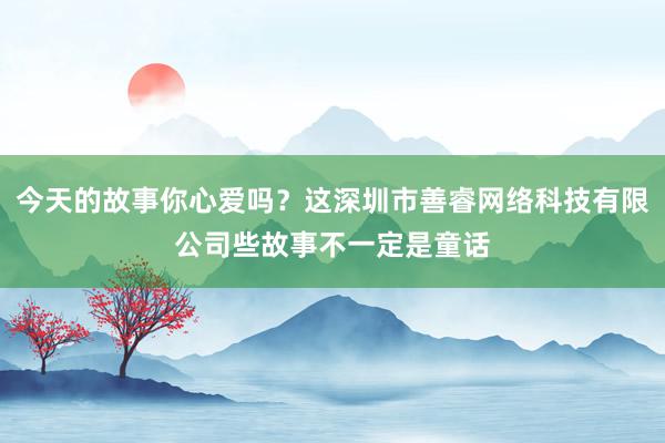今天的故事你心爱吗？这深圳市善睿网络科技有限公司些故事不一定是童话