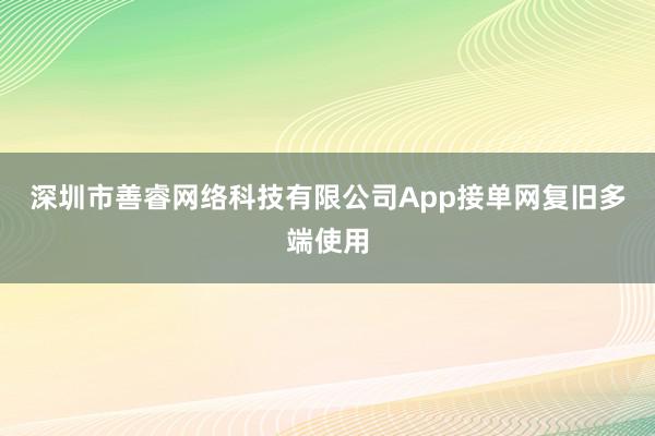 深圳市善睿网络科技有限公司App接单网复旧多端使用