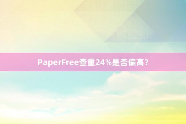 PaperFree查重24%是否偏高?