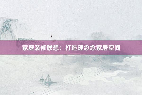 家庭装修联想：打造理念念家居空间