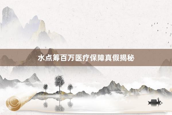 水点筹百万医疗保障真假揭秘